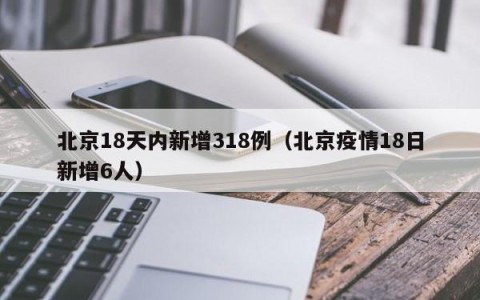北京18天内新增318例（北京疫情18日新增6人）