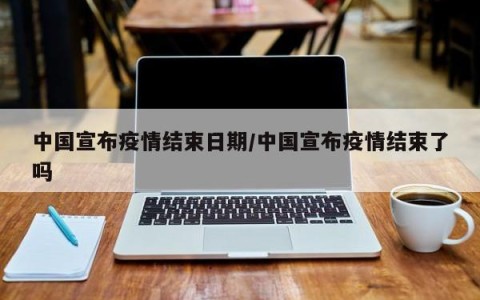 中国宣布疫情结束日期/中国宣布疫情结束了吗