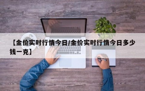 【金价实时行情今日/金价实时行情今日多少钱一克】