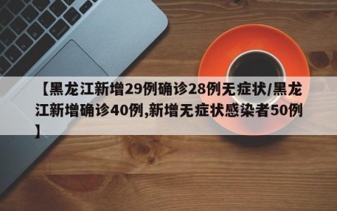 【黑龙江新增29例确诊28例无症状/黑龙江新增确诊40例,新增无症状感染者50例】