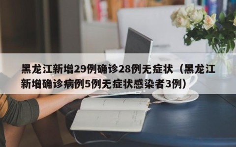 黑龙江新增29例确诊28例无症状（黑龙江新增确诊病例5例无症状感染者3例）
