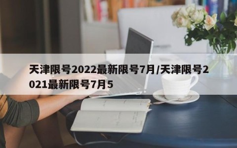 天津限号2022最新限号7月/天津限号2021最新限号7月5
