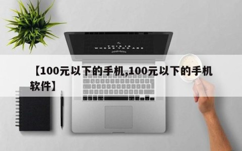 【100元以下的手机,100元以下的手机软件】