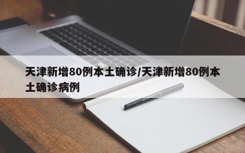 天津新增80例本土确诊/天津新增80例本土确诊病例