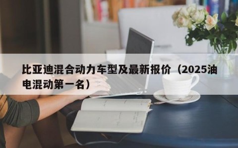 比亚迪混合动力车型及最新报价（2025油电混动第一名）