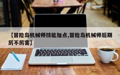 【冒险岛机械师技能加点,冒险岛机械师后期厉不厉害】
