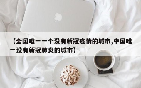 【全国唯一一个没有新冠疫情的城市,中国唯一没有新冠肺炎的城市】