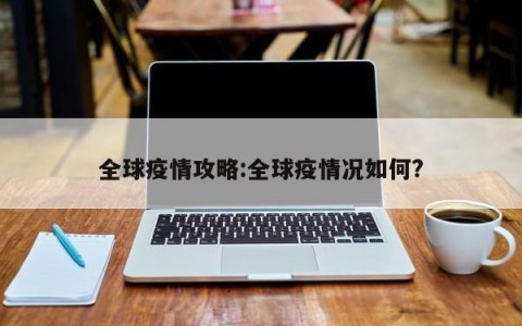 全球疫情攻略:全球疫情况如何?
