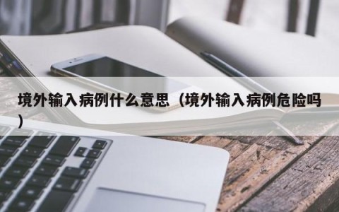 境外输入病例什么意思（境外输入病例危险吗）