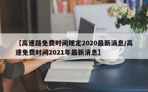 【高速路免费时间规定2020最新消息/高速免费时间2021年最新消息】