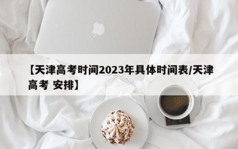 【天津高考时间2023年具体时间表/天津 高考 安排】