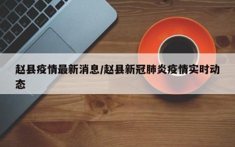 赵县疫情最新消息/赵县新冠肺炎疫情实时动态