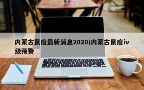 内蒙古鼠疫最新消息2020/内蒙古鼠疫ⅳ级预警