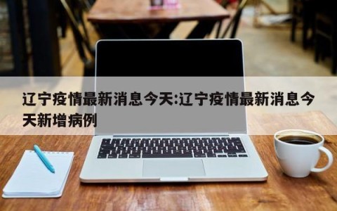 辽宁疫情最新消息今天:辽宁疫情最新消息今天新增病例
