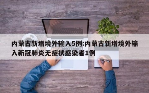 内蒙古新增境外输入5例:内蒙古新增境外输入新冠肺炎无症状感染者1例