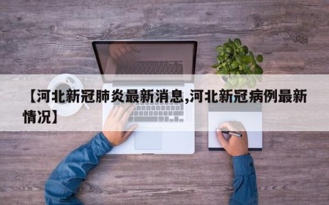 【河北新冠肺炎最新消息,河北新冠病例最新情况】