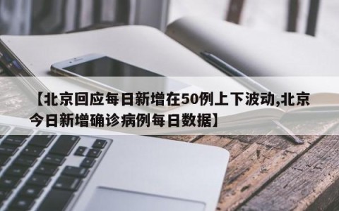 【北京回应每日新增在50例上下波动,北京今日新增确诊病例每日数据】