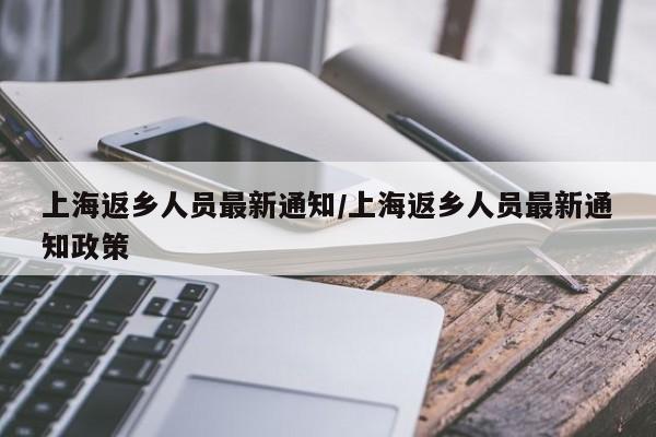 上海返乡人员最新通知/上海返乡人员最新通知政策