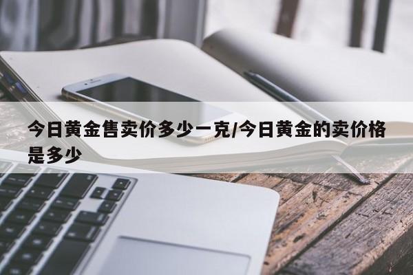 今日黄金售卖价多少一克/今日黄金的卖价格是多少