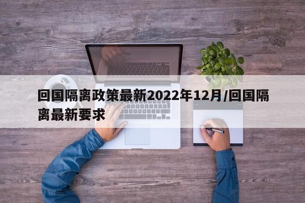 回国隔离政策最新2022年12月/回国隔离最新要求