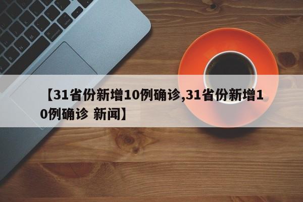 【31省份新增10例确诊,31省份新增10例确诊 新闻】