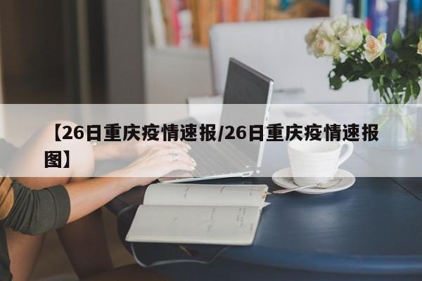 【26日重庆疫情速报/26日重庆疫情速报图】
