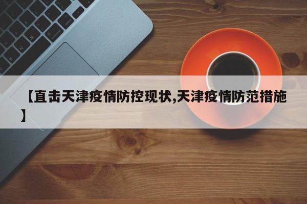 【直击天津疫情防控现状,天津疫情防范措施】