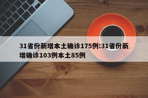 31省份新增本土确诊175例:31省份新增确诊103例本土85例
