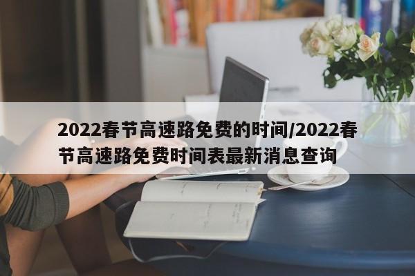 2022春节高速路免费的时间/2022春节高速路免费时间表最新消息查询