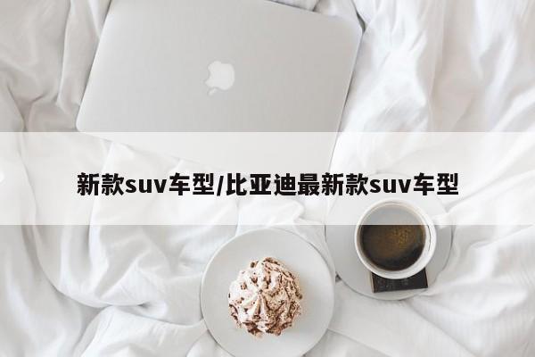 新款suv车型/比亚迪最新款suv车型