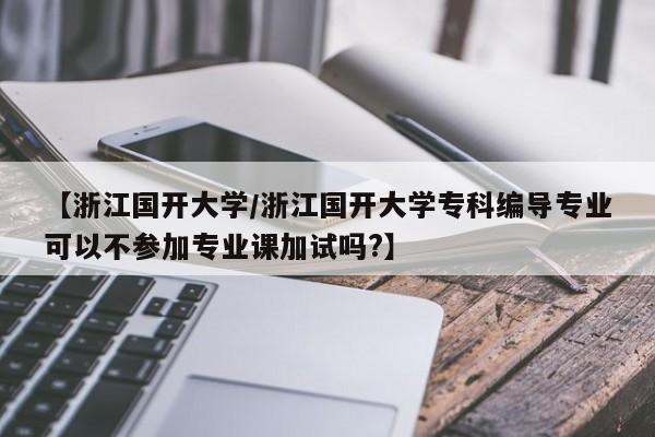 【浙江国开大学/浙江国开大学专科编导专业可以不参加专业课加试吗?】