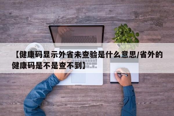 【健康码显示外省未查验是什么意思/省外的健康码是不是查不到】