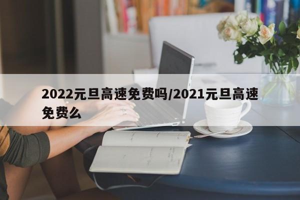 2022元旦高速免费吗/2021元旦高速免费么