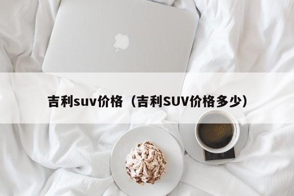 吉利suv价格(吉利SUV价格多少)