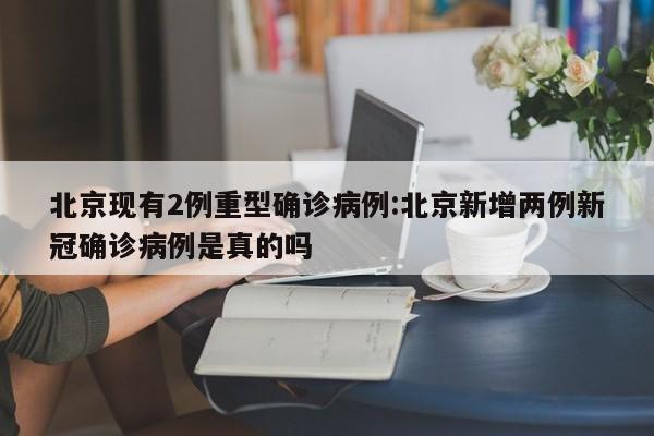 北京现有2例重型确诊病例:北京新增两例新冠确诊病例是真的吗