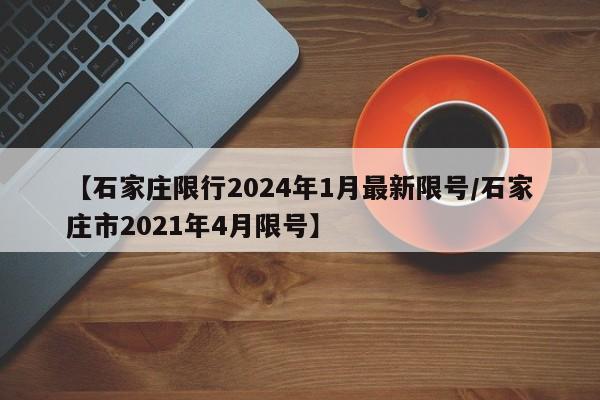 【石家庄限行2024年1月最新限号/石家庄市2021年4月限号】