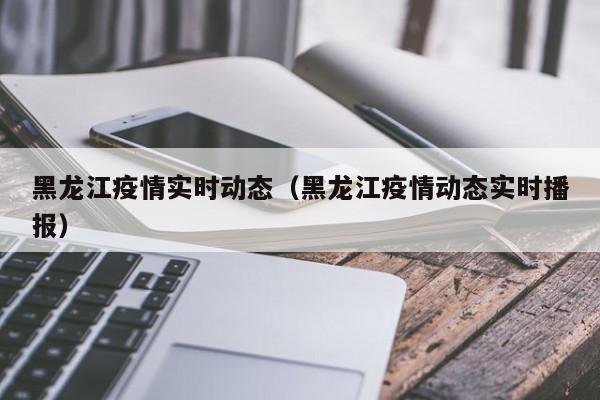 黑龙江疫情实时动态(黑龙江疫情动态实时播报)