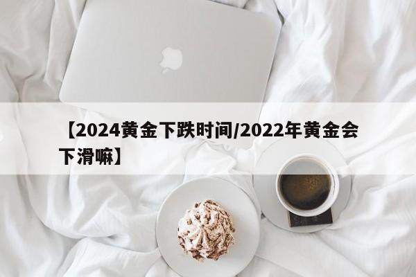 【2024黄金下跌时间/2022年黄金会下滑嘛】