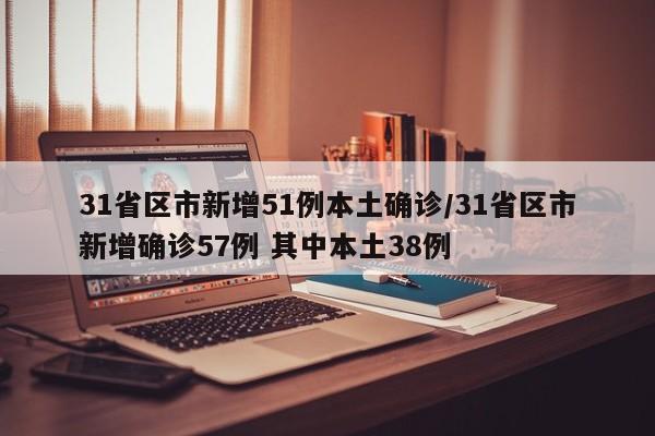 31省区市新增51例本土确诊/31省区市新增确诊57例 其中本土38例