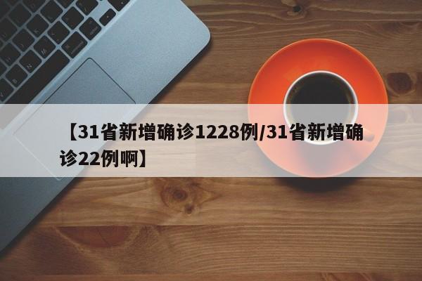 【31省新增确诊1228例/31省新增确诊22例啊】