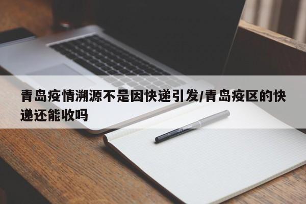 青岛疫情溯源不是因快递引发/青岛疫区的快递还能收吗