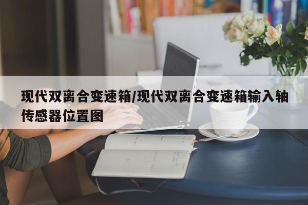现代双离合变速箱/现代双离合变速箱输入轴传感器位置图