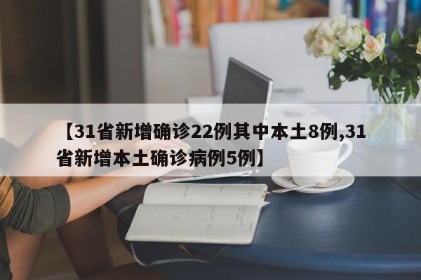 【31省新增确诊22例其中本土8例,31省新增本土确诊病例5例】