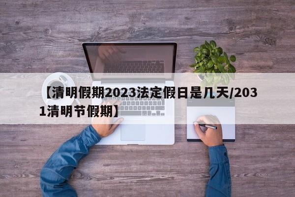 【清明假期2023法定假日是几天/2031清明节假期】