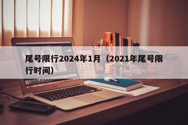 尾号限行2024年1月(2021年尾号限行时间)