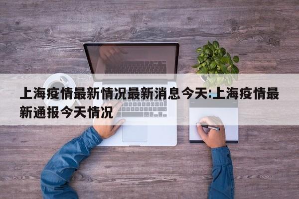 上海疫情最新情况最新消息今天:上海疫情最新通报今天情况