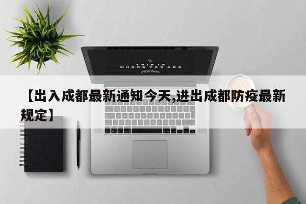 【出入成都最新通知今天,进出成都防疫最新规定】