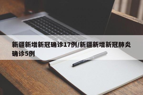 新疆新增新冠确诊17例/新疆新增新冠肺炎确诊5例