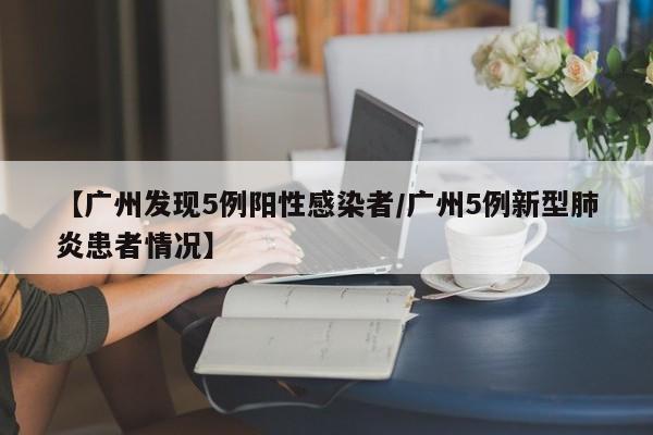 【广州发现5例阳性感染者/广州5例新型肺炎患者情况】