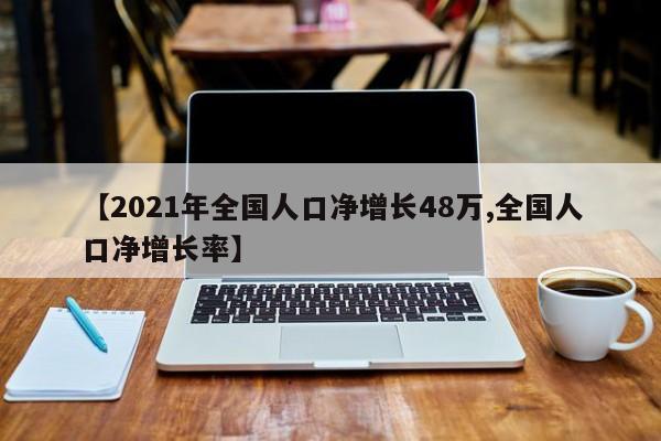 【2021年全国人口净增长48万,全国人口净增长率】
